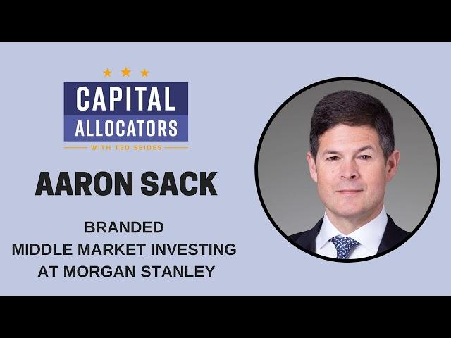 Aaron Sack – Branded Middle Market Investing at Morgan Stanley (Capital Allocators, EP.311)