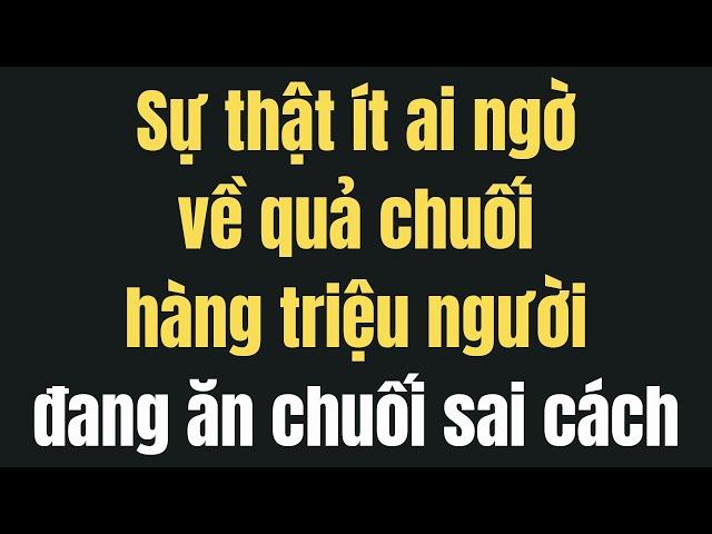 Sự Thật Ít Ai Ngờ Về Quả Chuối   Hàng Triệu Người Đang Ăn Chuối Sai cách