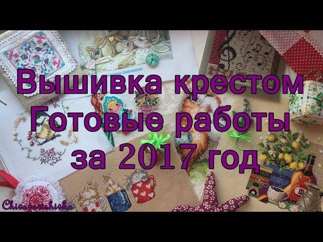 Готовые вышивки за 2017 год .Вышивальные итоги года - 21 готовая работа. Вышивка крестом.