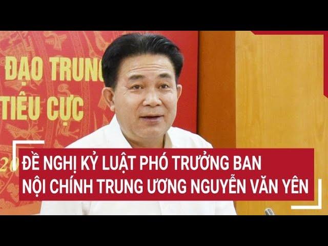 Đề nghị kỷ luật Phó trưởng Ban Nội chính Trung ương Nguyễn Văn Yên