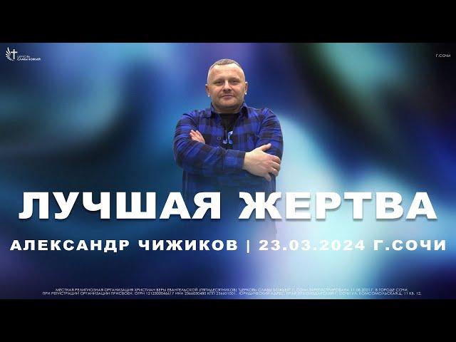 Лучшая Жертва | Александр Чижиков | Церковь Славы Божьей г. Сочи | 23.03.24