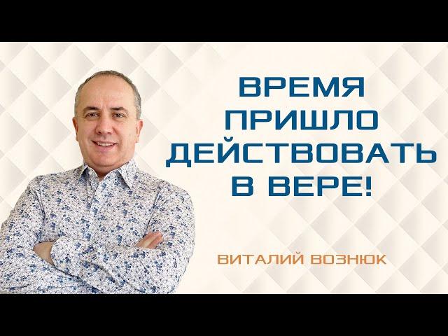 Время пришло действовать в вере! | Виталий Вознюк (17.07.2022) проповеди христианские евангелие вера