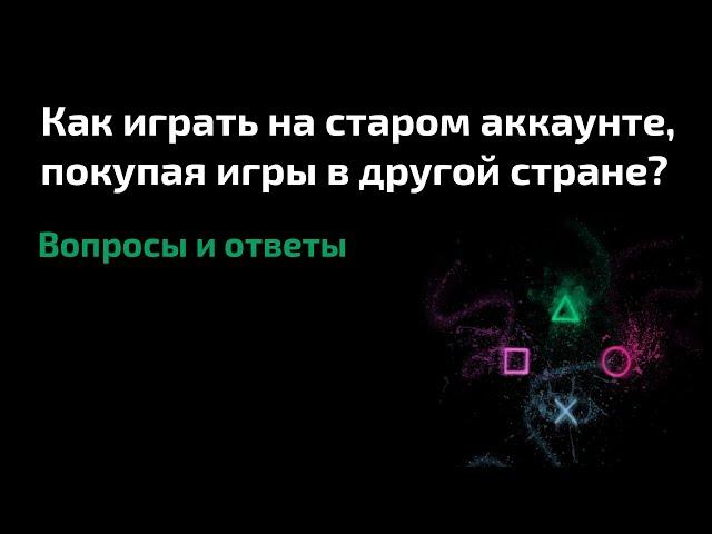 Как играть на старом аккаунте PlayStation, покупая игры через новый в другой стране?