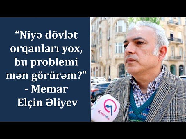 “Niyə dövlət orqanları yox, bu problemi mən görürəm?” - Memar Elçin Əliyev