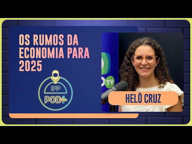 OS RUMOS DA ECONOMIA PARA 2025 | HELÔ CRUZ | Podcast IPP Pod+ | IPP TV