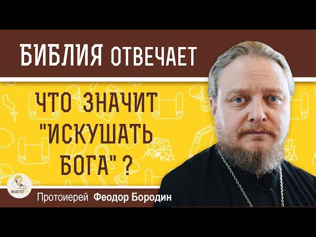 ЧТО ЗНАЧИТ "ИСКУШАТЬ БОГА" ?  Протоиерей Феодор Бородин