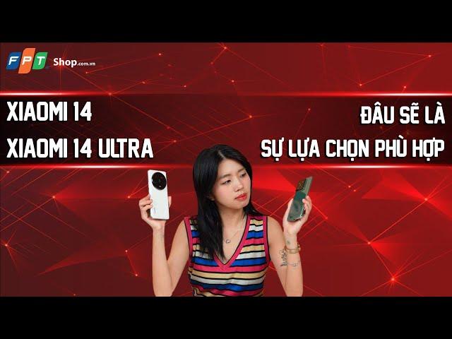 FPT Shop | Xiaomi 14 hay Xiaomi 14 Ultra: Đâu sẽ là sự lựa chọn phù hợp nhất?