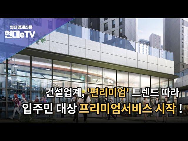 [현대경제신문 / 현대eTV] 건설업계, '편리미엄 '트렌드 따라 입주민 대상 프리미엄 서비스 시작!