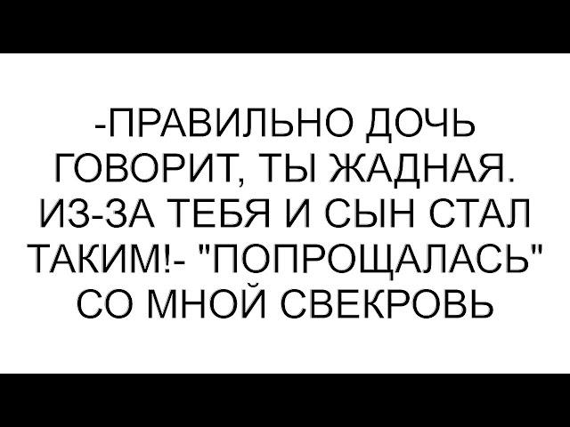 -Правильно дочь говорит, ты жадная. Из-за тебя и сын стал таким!- "попрощалась" со мной свекровь