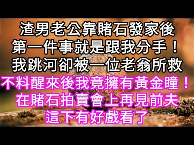 渣男老公靠賭石發家後第一件事就是跟我分手！我跳河卻被一位老翁所救 不料醒來後我竟擁有黃金瞳！在賭石拍賣會上再見前夫這下有好戲看了#心書時光 #為人處事 #生活經驗 #情感故事 #唯美频道 #爽文