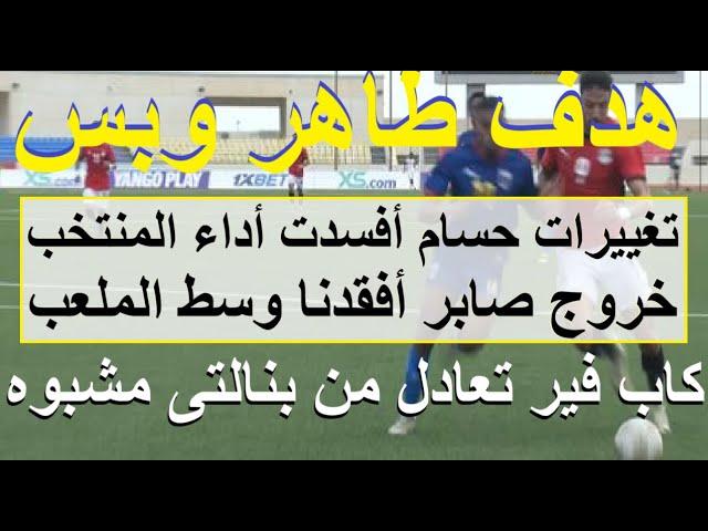 هدف طاهر وبس, بنالتى مشبوه لكاب فير تغييرات حسام دمرت منتخبنا وخروج صابر منحهم وسط الملعب #علاء_صادق