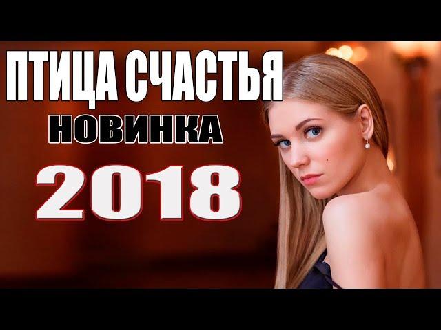 Премьера 2018 недавно вышла! ПТИЦА СЧАСТЬЯ Русские мелодрамы новинки 2018, фильмы HD