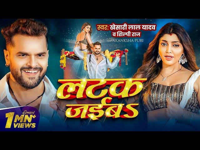 #Video | लटक जईबS | #Khesari Lal Yadav | Akanksha Puri | #Shilpi Raj | Latak Jaiba | New Song 2025