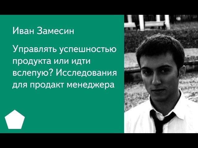 007. Управлять успешностью продукта или идти вслепую  Исследования для продакт менеджера - Иван Зам