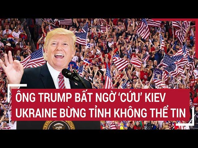 Bản tin Thế giới: Ông Trump bất ngờ ‘cứu’ Kiev, Ukraine bừng tỉnh không thể tin