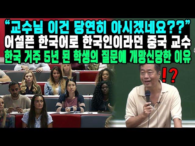 "교수님 이건 당연히 아시겠네요??" 어설픈 한국어로 한국인이라던 중국 교수 한국 거주 5년 된 학생의 질문에 개망신당한 이유