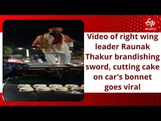 Video of right wing leader Raunak Thakur brandishing sword, cutting cake on car's bonnet goes viral