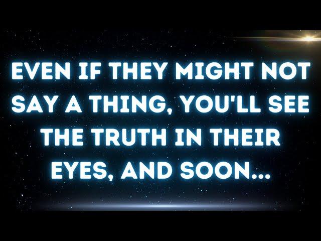  Even if they might not say a thing, you'll see the truth in their eyes, and soon...