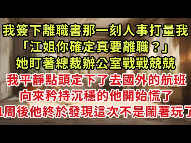 我簽下離職書那一刻人事打量我「江姐你確定真要離職？」她盯著總裁辦公室戰戰兢兢，我平靜點頭定下了去國外的航班，向來矜持沉穩的他開始慌了，1周後他終於發現這次不是和他鬧著玩#復仇 #逆襲 #爽文