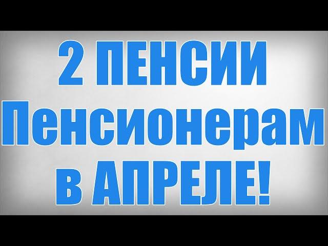 2 ПЕНСИИ Пенсионерам в АПРЕЛЕ!