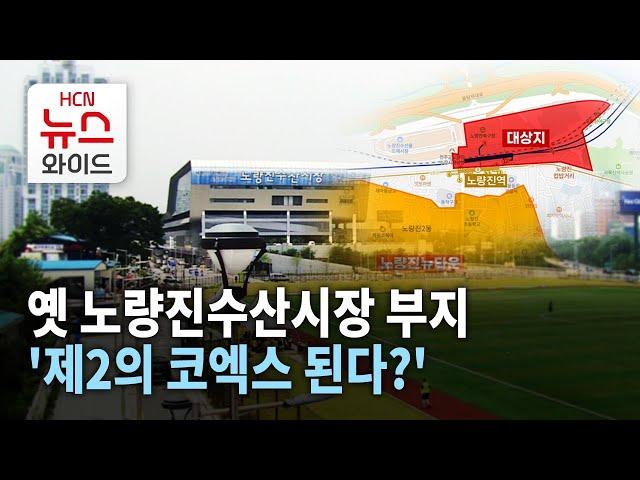 옛 노량진수산시장 부지 '제2의 코엑스 된다?' 복합개발 시동 / 동작 HCN