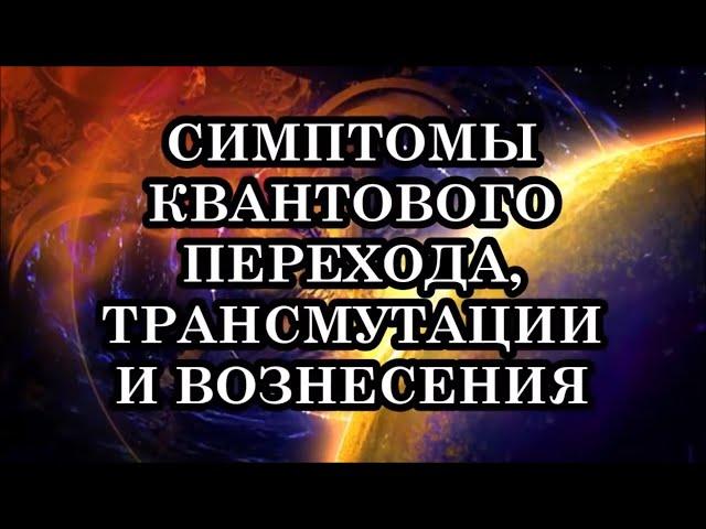 ЧТО НАС ОЖИДАЕТ? СИМПТОМЫ КВАНТОВОГО ПЕРЕХОДА, ТРАНСМУТАЦИИ И ВОЗНЕСЕНИЯ. ГЛОБАЛЬНАЯ ТРАНСФОРМАЦИЯ.