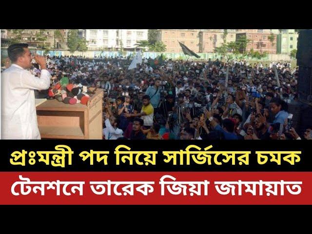 প্রঃমন্ত্রী পদ নিয়ে সার্জিসের চমক  || টেনশনে তারেক জিয়া , জামায়াত