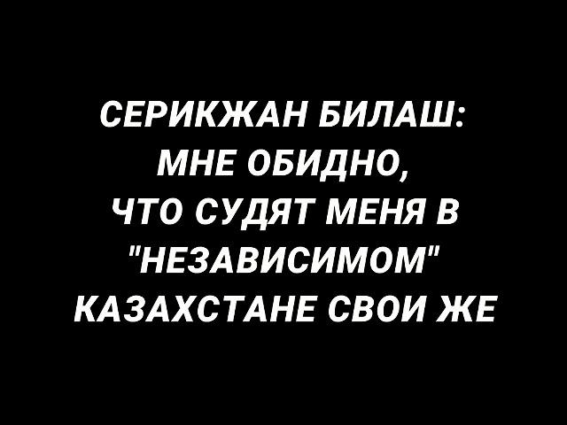 СЕРИКЖАН БИЛАШ: МНЕ ОБИДНО, ЧТО СУДЯТ МЕНЯ В "НЕЗАВИСИМОМ" КАЗАХСТАНЕ СВОИ ЖЕ