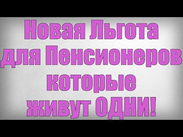 Новая Льгота для Пенсионеров которые живут ОДНИ!