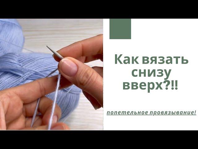 Как вязать снизу в верх?! Попетельное провязывание!