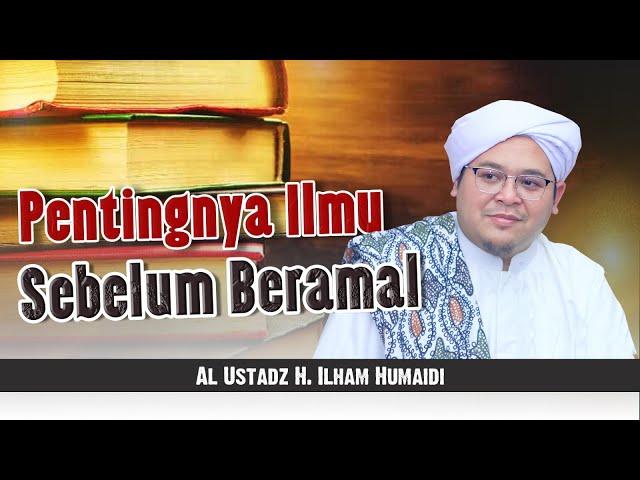 Pentingnya Ilmu Sebelum Beramal - Al Ustadz H. Ilham Humaidi