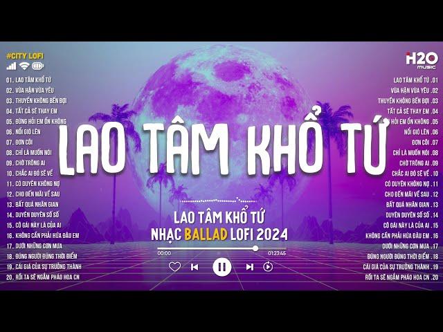 Lao Tâm Khổ Tứ (Lofi Ver) - Thanh Hưng | Lại Lạc Mất Em Rồi Anh Giống Như Kẻ Tồi Lofi Chill 2024