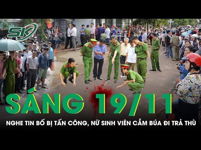 Sáng 19/11: Thấy bố bị “con nợ” chém, nữ sinh viên vác búa đi “trả thù” khiến 1 phụ nữ trọng thương