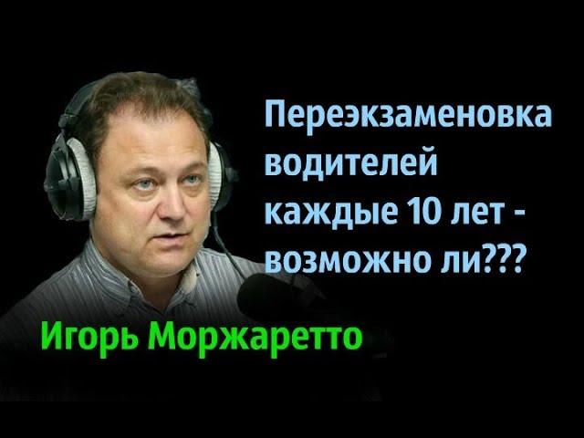 Игорь Моржаретто - Переэкзаменовка водителей каждые 10 лет