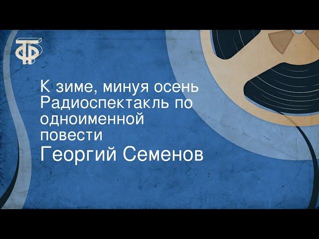 Георгий Семенов. К зиме, минуя осень. Радиоспектакль по одноименной повести