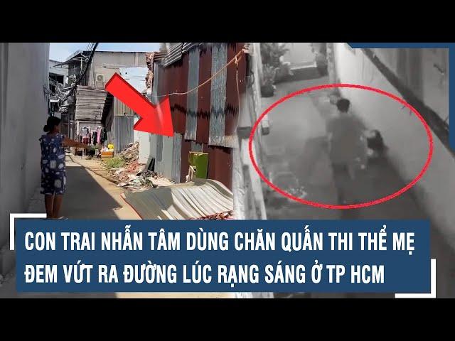 Phẫn nộ con trai nhẫn tâm dùng chăn quấn thi thể mẹ, đem vứt ra đường lúc rạng sáng ở TP HCM l VTs