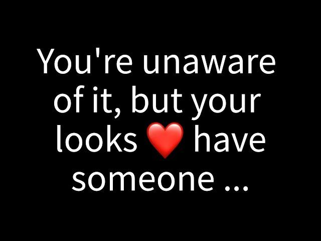  You're unaware of it, but your looks have someone thinking...