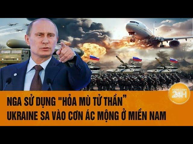 Tâm điểm thế giới: Nga sử dụng "hỏa mù tử thần”, Ukraine sa vào cơn ác mộng ở miền Nam