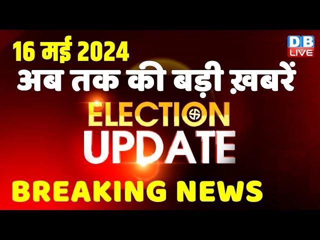 16 May 2024 | Election Update | Loksabha Election | headline in hindi | Rahul Gandhi | Breaking News