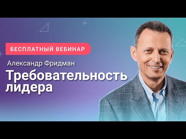 Александр Фридман. Вебинар «Требовательность лидера»