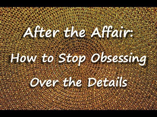 After the Affair: How to Stop Obsessing Over the Details