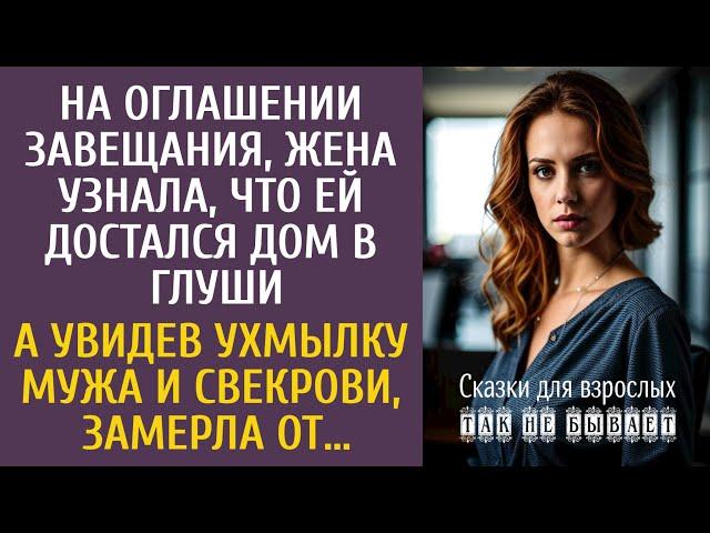 На оглашении завещания, жена узнала, что ей достался дом в глуши… А увидев ухмылку мужа и свекрови…