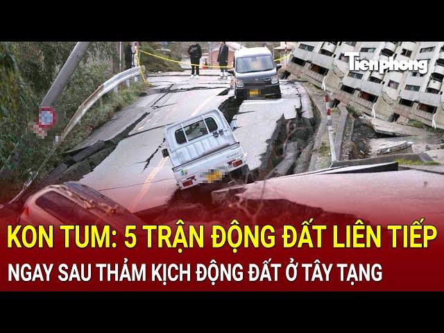 Bản tin thời sự: Kon Tum: 5 trận động đất liên tiếp ngay sau thảm kịch động đất ở Tây Tạng