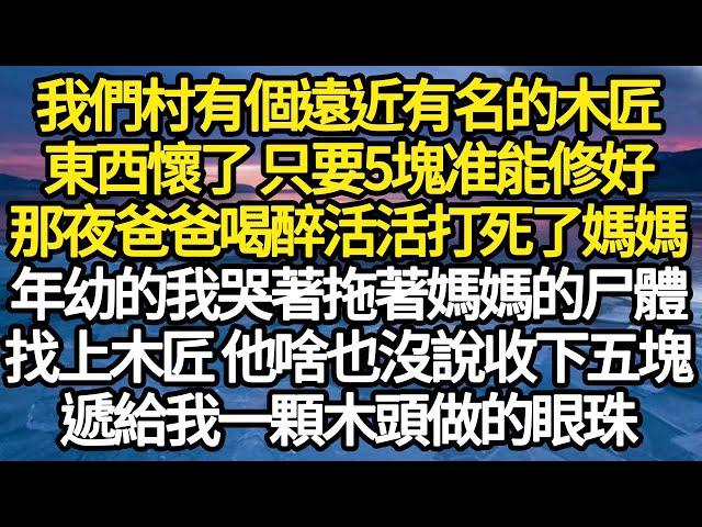 我們村有個遠近有名的木匠，東西懷了 只要5塊准能修好，那夜爸爸喝醉活活打死了媽媽，年幼的我哭著拖著媽媽的尸體，找上木匠 他啥也沒說收下五塊，遞給我一顆木頭做的眼珠#故事#情感#情感故事#人生#人生經驗