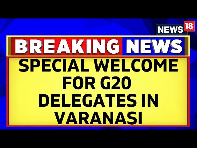 G20 Summit 2023 In Kashi, Varanasi | Varanasi Extends A Grand Welcome To G20 Delegates | News18