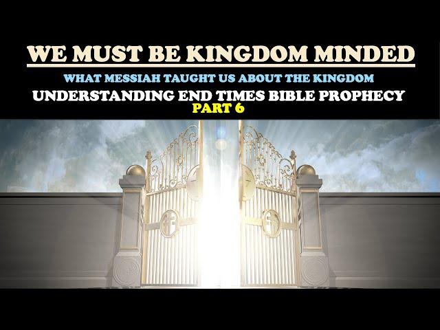 WE MUST BE KINGDOM MINDED: WHAT MESSIAH TAUGHT US ABOUT THE KINGDOM: END TIMES BIBLE PROPHECY PT. 6