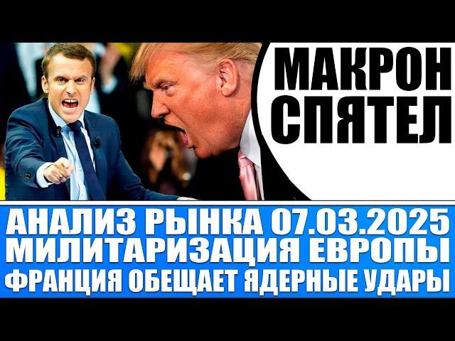 Анализ рынка 07.03 / Макрон (Франция) обещает ядерные удары / Милитаризация Европы / Обвал облигаций