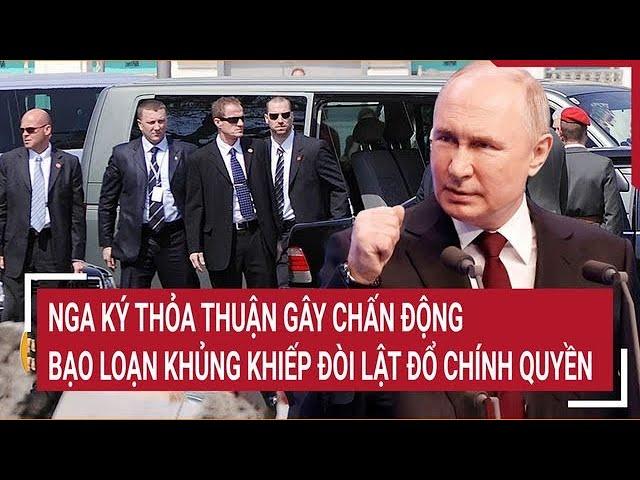 Bản tin thế giới: Nga ký thỏa thuận gây chấn động, bạo loạn khủng khiếp đòi lật đổ chính quyền