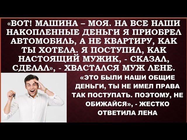 Вот!Все деньги я потратил на машину себе,а не на квартиру, как ты думала.Как мужик-сказал и сделал!