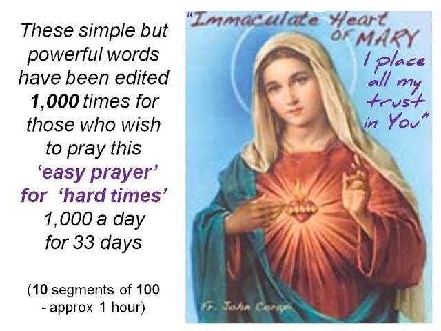 "IMMACULATE HEART OF MARY, I PLACE ALL MY TRUST IN YOU" - 1000 times a day for 33 days..